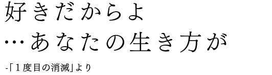 好きだからよ…あなたの生き方が -「1度目の消滅」より
