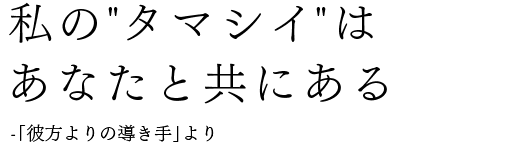 私の“タマシイ”はあなたと共にある-「彼方よりの導き手」より