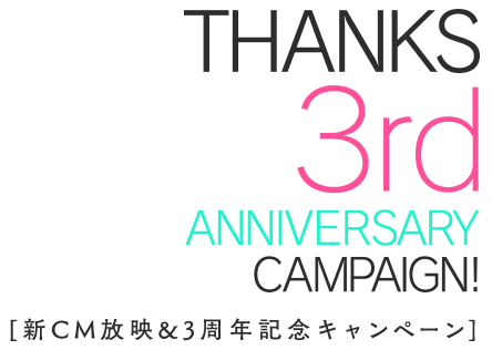 THANKS 3rd ANNIVERSARY CAMPAIGN 新CM放映&3周年記念キャンペーン